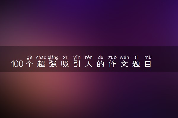 100个超强吸引人的作文题目 高中惊艳高大上的标题