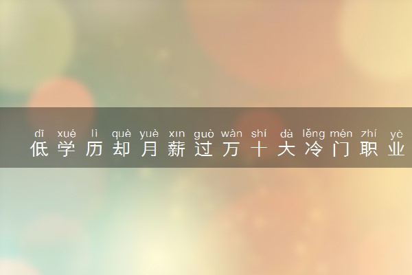 低学历却月薪过万十大冷门职业 哪些未来最吃香