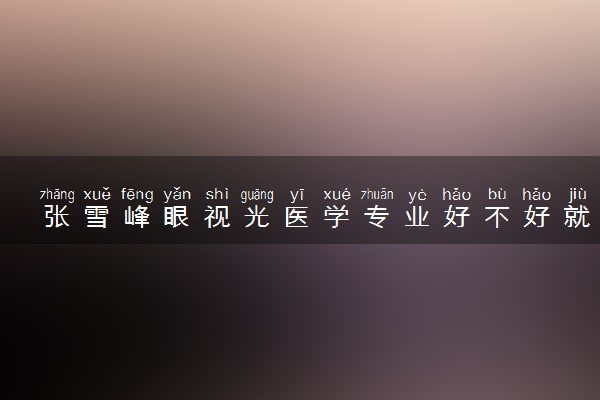 张雪峰眼视光医学专业好不好就业 就业前景怎么样