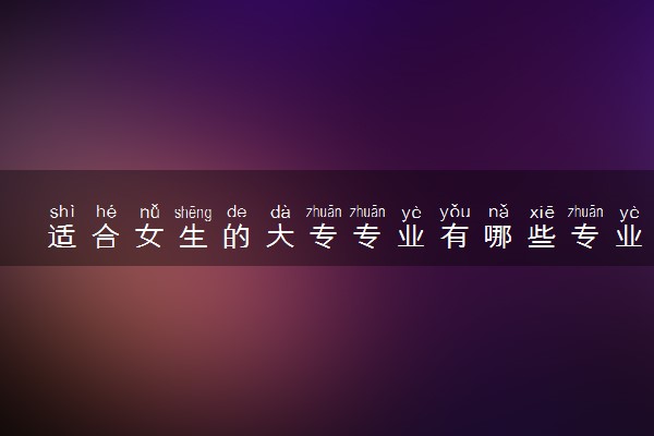 适合女生的大专专业有哪些专业 哪些就业前景好