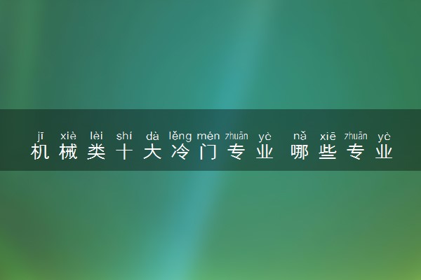 机械类十大冷门专业 哪些专业小众且高薪