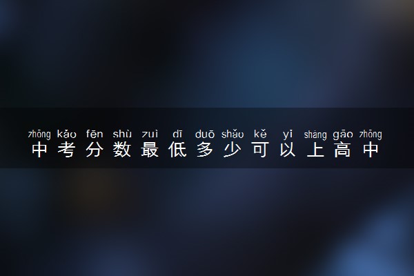 中考分数最低多少可以上高中 大概要考多少分