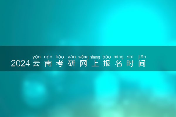 2024云南考研网上报名时间及入口 报名截止到几号