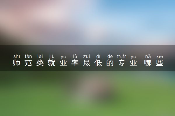 师范类就业率最低的专业 哪些专业就业难