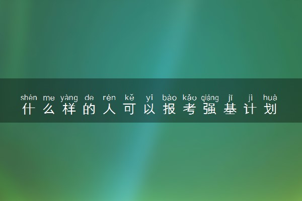 什么样的人可以报考强基计划 需要满足什么条件