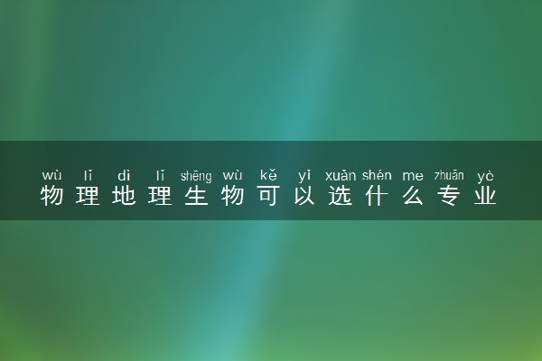 物理地理生物可以选什么专业 怎么选择