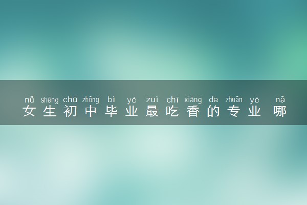 女生初中毕业最吃香的专业 哪些专业好就业