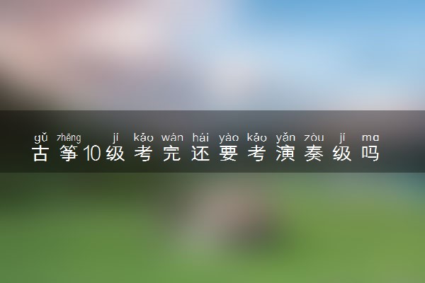 古筝10级考完还要考演奏级吗 有必要吗