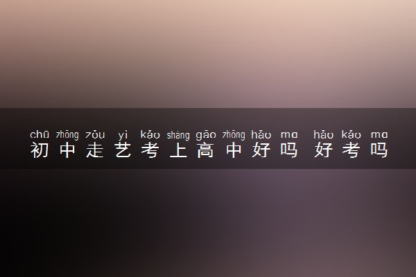 初中走艺考上高中好吗 好考吗
