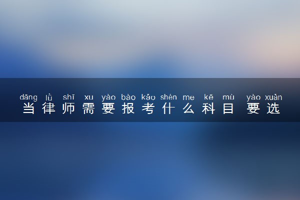 当律师需要报考什么科目 要选哪三科