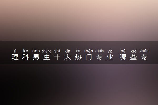 理科男生十大热门专业 哪些专业未来就业前景好
