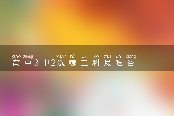 高中3+1+2选哪三科最吃香 最佳选科搭配推荐