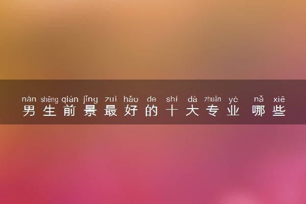 男生前景最好的十大专业 哪些专业就业好