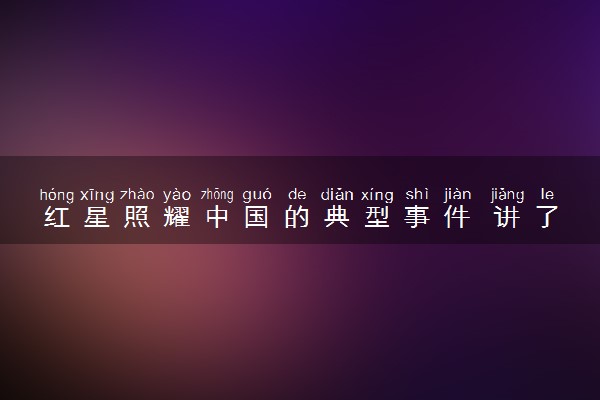 红星照耀中国的典型事件 讲了哪些大事