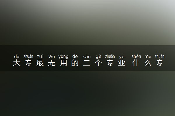 大专最无用的三个专业 什么专业比较冷门