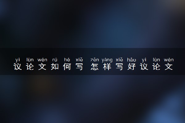 议论文如何写 怎样写好议论文