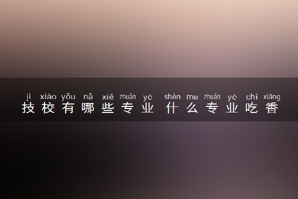 技校有哪些专业 什么专业吃香
