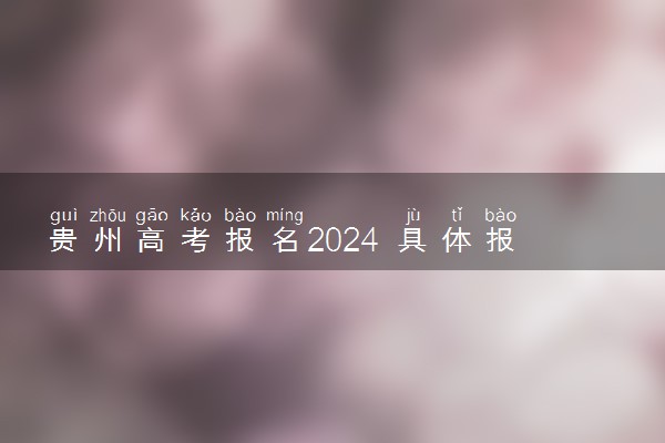 贵州高考报名2024 具体报名时间