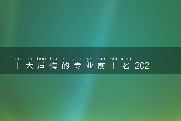 十大后悔的专业前十名 2024不建议选什么专业