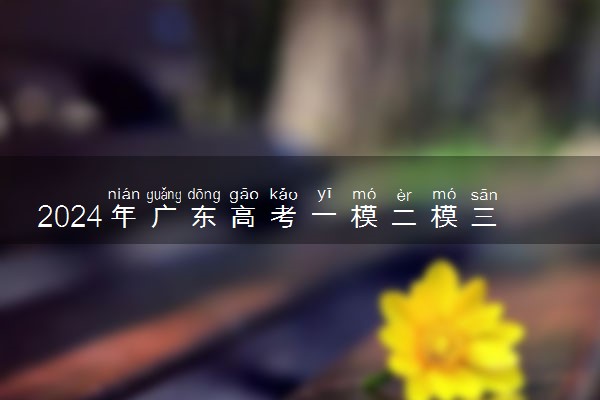 2024年广东高考一模二模三模考试时间 什么时候考试