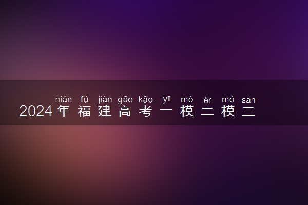 2024年福建高考一模二模三模考试时间 什么时候考试