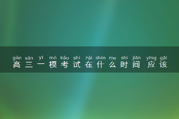 高三一模考试在什么时间 应该怎么复习
