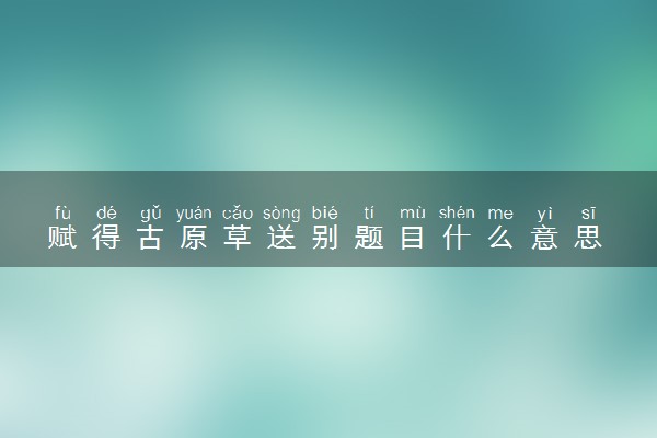 赋得古原草送别题目什么意思 古诗原文