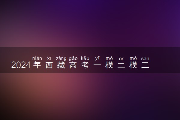 2024年西藏高考一模二模三模考试时间 什么时候考试