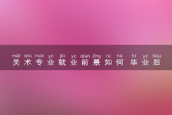 美术专业就业前景如何 毕业后能做什么工作