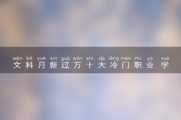 文科月薪过万十大冷门职业 学什么专业工资高