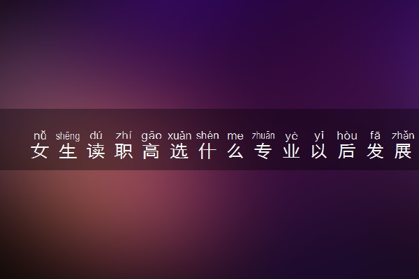 女生读职高选什么专业以后发展好 哪些专业吃香