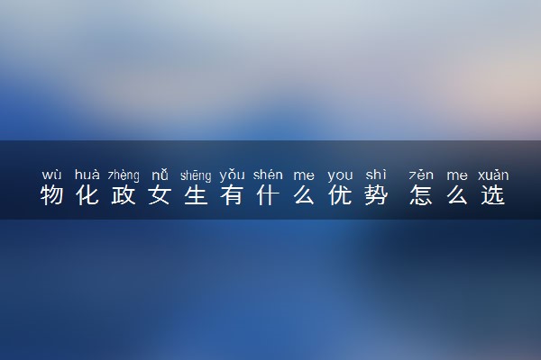 物化政女生有什么优势 怎么选专业