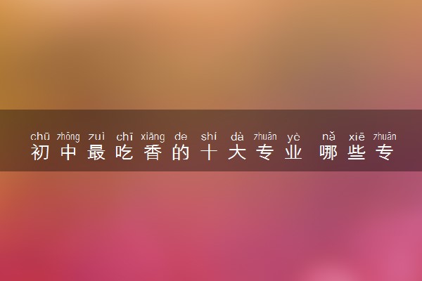 初中最吃香的十大专业 哪些专业有前途