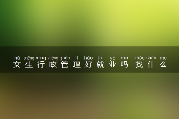 女生行政管理好就业吗 找什么工作