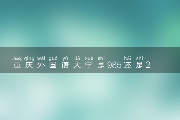 重庆外国语大学是985还是211 值得报考吗