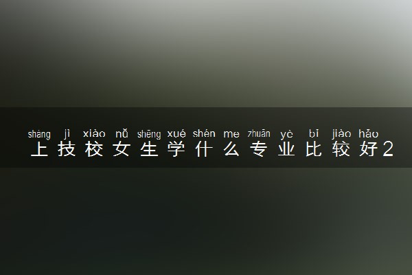上技校女生学什么专业比较好2024 哪些专业有前景