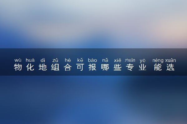 物化地组合可报哪些专业 能选的专业有什么
