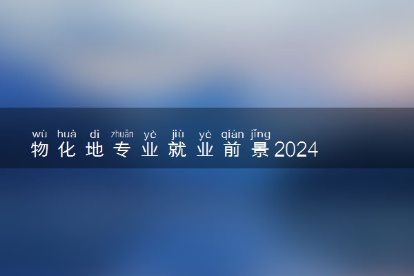 物化地专业就业前景2024 可以报哪些专业