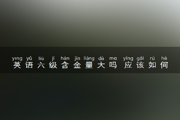 英语六级含金量大吗 应该如何备考