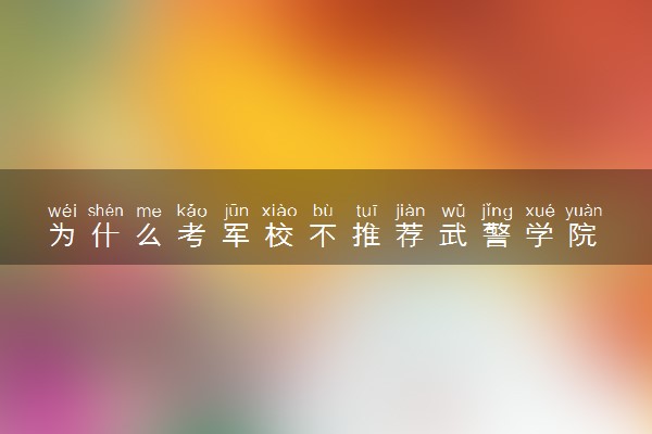 为什么考军校不推荐武警学院 有哪些原因