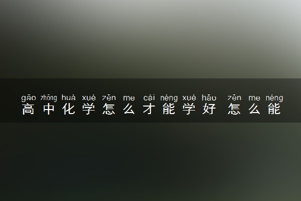高中化学怎么才能学好 怎么能提高成绩