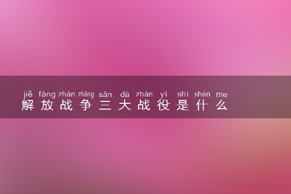 解放战争三大战役是什么