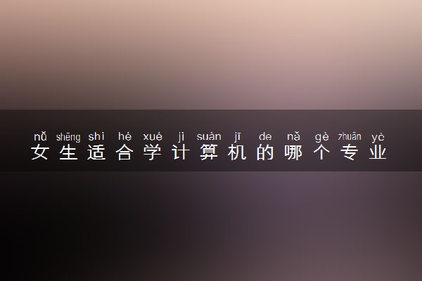 女生适合学计算机的哪个专业 什么专业好就业