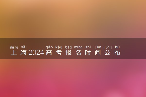 上海2024高考报名时间公布 具体哪天开始报名