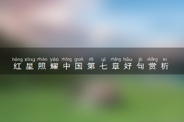 红星照耀中国第七章好句赏析 好词好句摘抄