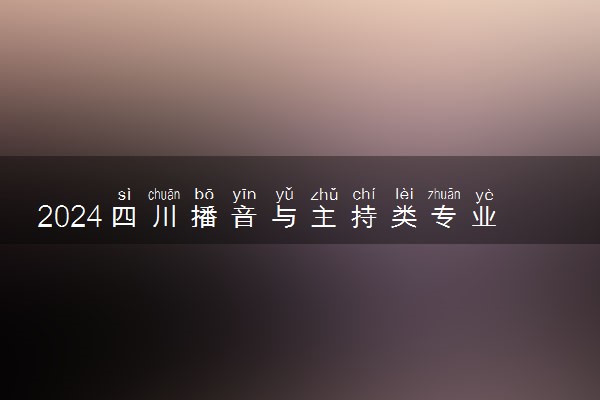 2024四川播音与主持类专业统考考试科目及分值是什么