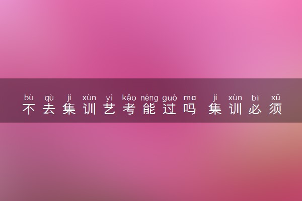 不去集训艺考能过吗 集训必须参加吗