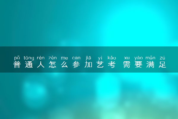 普通人怎么参加艺考 需要满足哪些条件