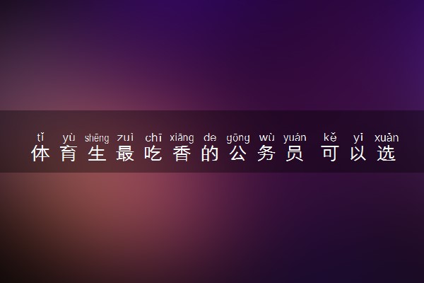 体育生最吃香的公务员 可以选择哪些岗位