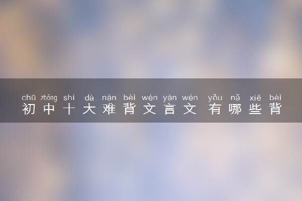 初中十大难背文言文 有哪些背诵技巧